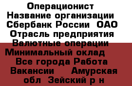 Операционист › Название организации ­ Сбербанк России, ОАО › Отрасль предприятия ­ Валютные операции › Минимальный оклад ­ 1 - Все города Работа » Вакансии   . Амурская обл.,Зейский р-н